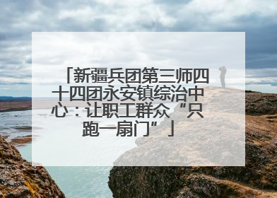 新疆兵团第三师四十四团永安镇综治中心：让职工群众“只跑一扇门”